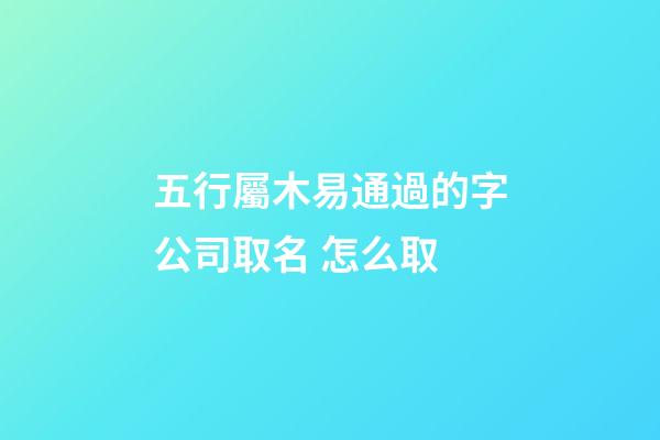 五行屬木易通過的字公司取名 怎么取-第1張-公司起名-玄機派